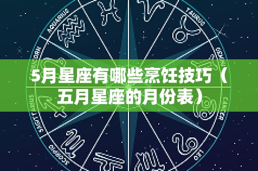 5月星座有哪些烹饪技巧（五月星座的月份表）
