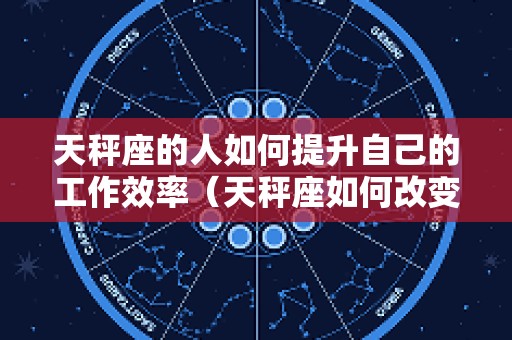 天秤座的人如何提升自己的工作效率（天秤座如何改变自己）