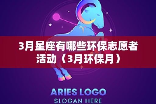 3月星座有哪些环保志愿者活动（3月环保月）