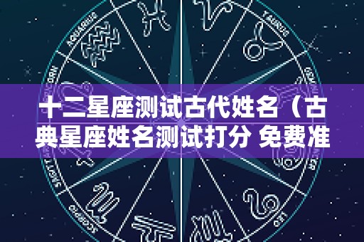十二星座测试古代姓名（古典星座姓名测试打分 免费准）