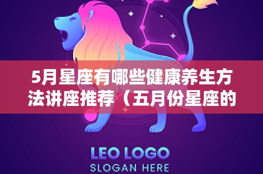 5月星座有哪些健康养生方法讲座推荐（五月份星座的性格）