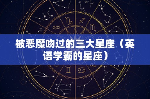 被恶魔吻过的三大星座（英语学霸的星座）