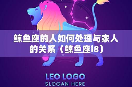 鲸鱼座的人如何处理与家人的关系（鲸鱼座i8）