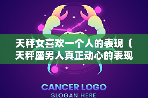 天秤女喜欢一个人的表现（天秤座男人真正动心的表现）