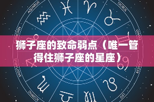 狮子座的致命弱点（唯一管得住狮子座的星座）