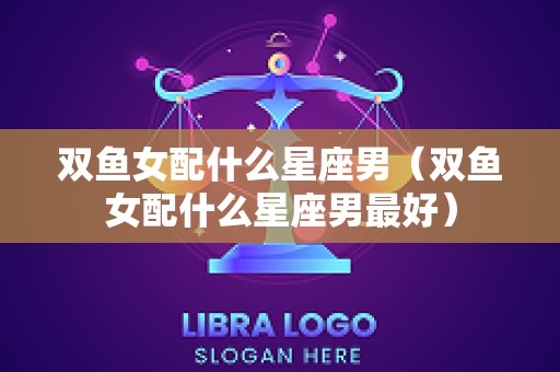 双鱼女配什么星座男（双鱼女配什么星座男最好）