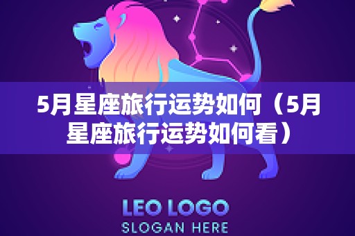 5月星座旅行运势如何（5月星座旅行运势如何看）