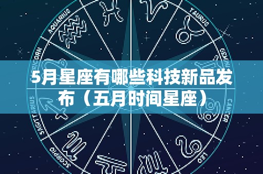 5月星座有哪些科技新品发布（五月时间星座）