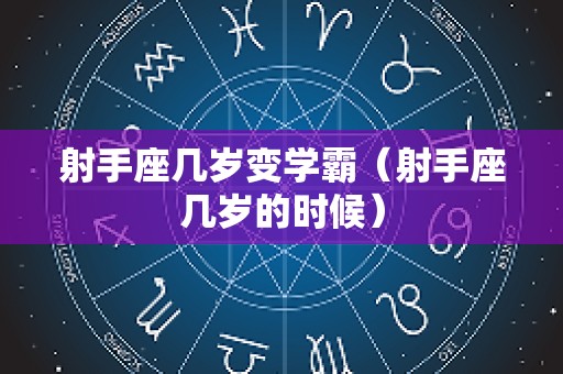 射手座几岁变学霸（射手座几岁的时候）
