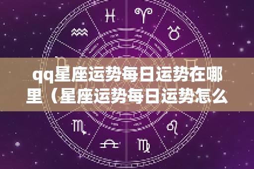 qq星座运势每日运势在哪里（星座运势每日运势怎么弄）