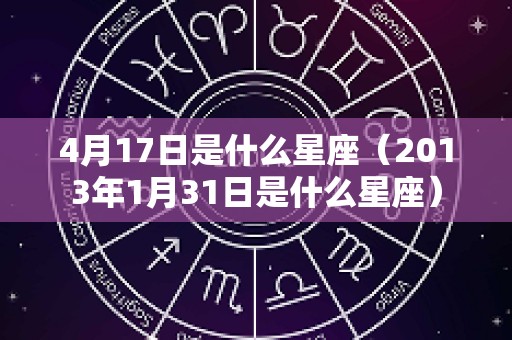 4月17日是什么星座（2013年1月31日是什么星座）