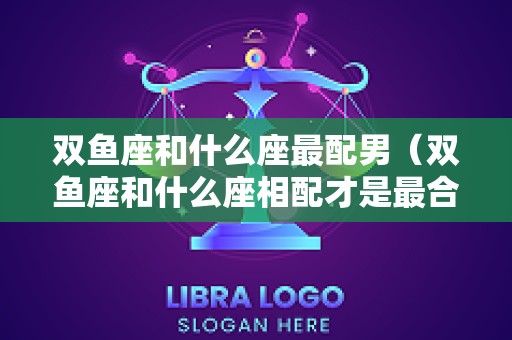 双鱼座和什么座最配男（双鱼座和什么座相配才是最合适）