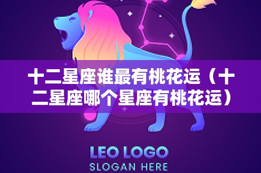 十二星座谁最有桃花运（十二星座哪个星座有桃花运）