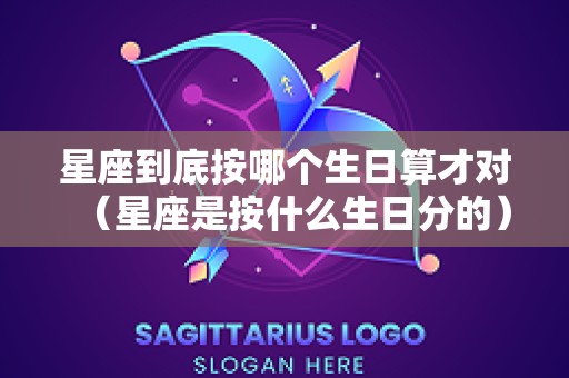 星座到底按哪个生日算才对（星座是按什么生日分的）