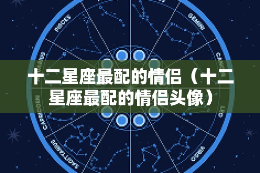 十二星座最配的情侣（十二星座最配的情侣头像）