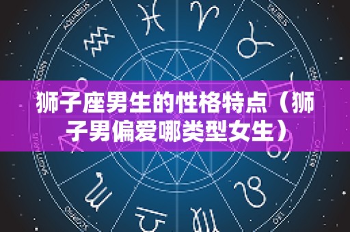 狮子座男生的性格特点（狮子男偏爱哪类型女生）