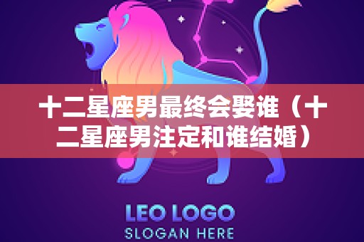 十二星座男最终会娶谁（十二星座男注定和谁结婚）