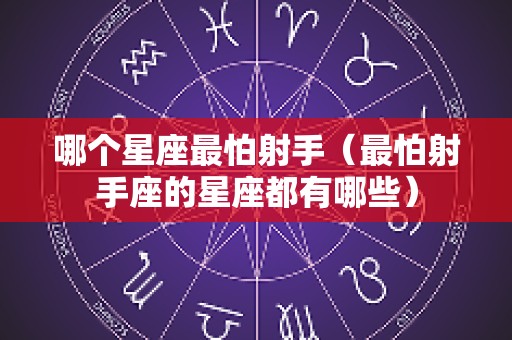 哪个星座最怕射手（最怕射手座的星座都有哪些）