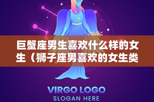 巨蟹座男生喜欢什么样的女生（狮子座男喜欢的女生类型）