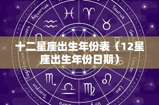 十二星座出生年份表（12星座出生年份日期）