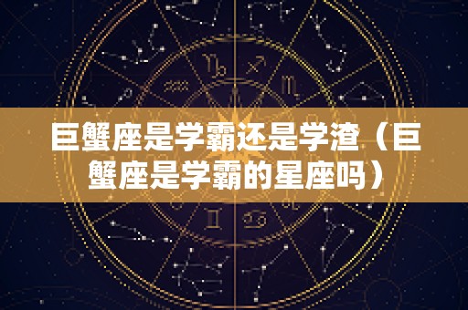 巨蟹座是学霸还是学渣（巨蟹座是学霸的星座吗）