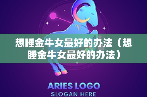 想睡金牛女最好的办法（想睡金牛女最好的办法）