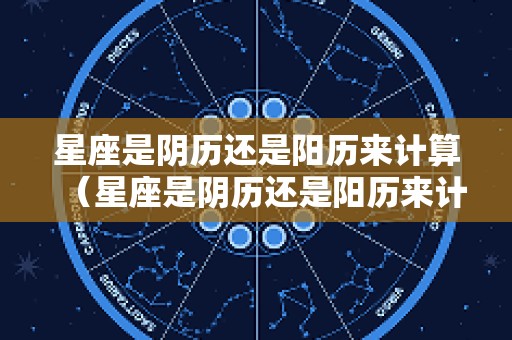 星座是阴历还是阳历来计算（星座是阴历还是阳历来计算1980年属什么）