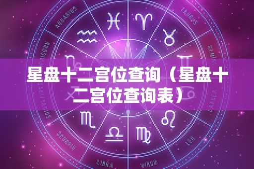 星盘十二宫位查询（星盘十二宫位查询表）