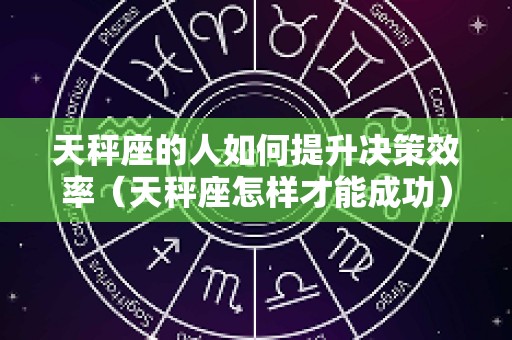 天秤座的人如何提升决策效率（天秤座怎样才能成功）