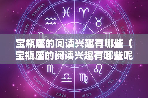 宝瓶座的阅读兴趣有哪些（宝瓶座的阅读兴趣有哪些呢）