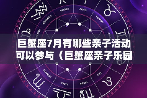 巨蟹座7月有哪些亲子活动可以参与（巨蟹座亲子乐园）