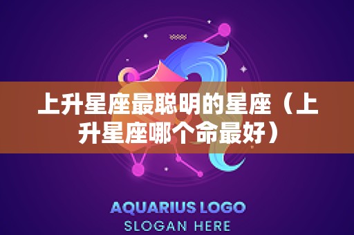 上升星座最聪明的星座（上升星座哪个命最好）