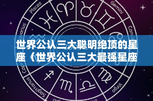 世界公认三大聪明绝顶的星座（世界公认三大最强星座）