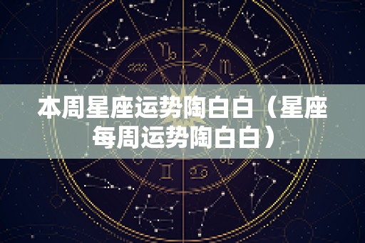 本周星座运势陶白白（星座每周运势陶白白）