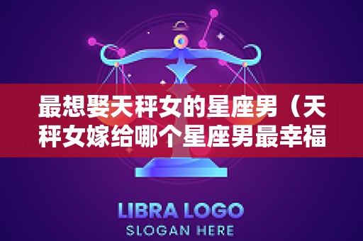 最想娶天秤女的星座男（天秤女嫁给哪个星座男最幸福）
