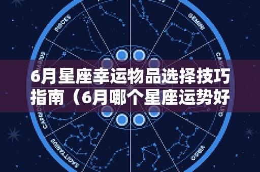 6月星座幸运物品选择技巧指南（6月哪个星座运势好）