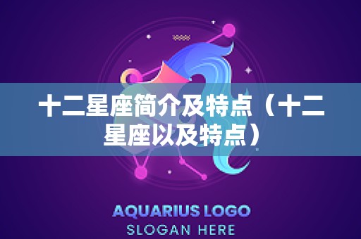 十二星座简介及特点（十二星座以及特点）