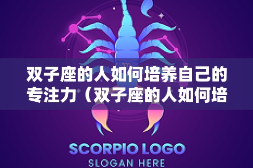 双子座的人如何培养自己的专注力（双子座的人如何培养自己的专注力和耐心）