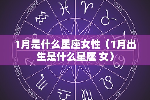 1月是什么星座女性（1月出生是什么星座 女）