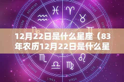 12月22日是什么星座（83年农历12月22日是什么星座）