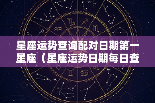 星座运势查询配对日期第一星座（星座运势日期每日查询第一星座）