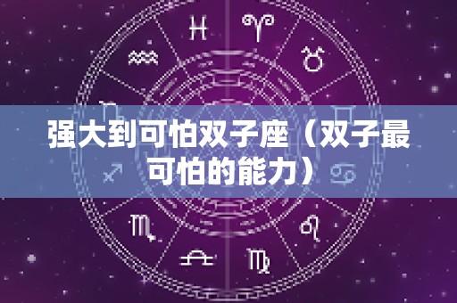 强大到可怕双子座（双子最可怕的能力）