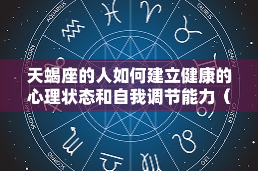 天蝎座的人如何建立健康的心理状态和自我调节能力（天蝎座的建议）