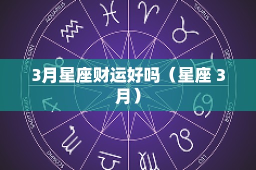 3月星座财运好吗（星座 3月）
