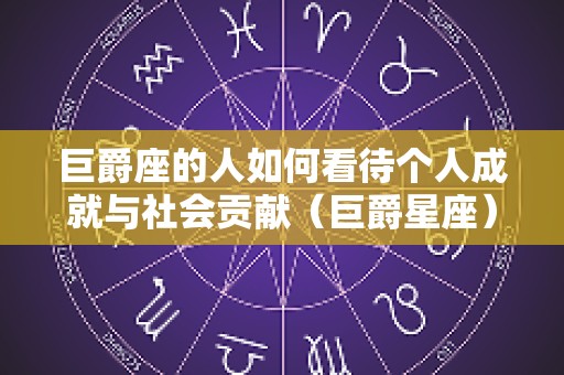巨爵座的人如何看待个人成就与社会贡献（巨爵星座）