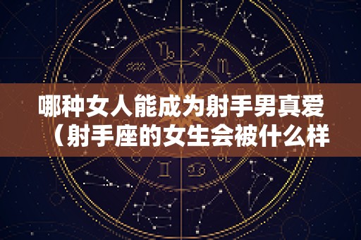 哪种女人能成为射手男真爱（射手座的女生会被什么样的男生喜欢）