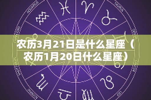 农历3月21日是什么星座（农历1月20日什么星座）