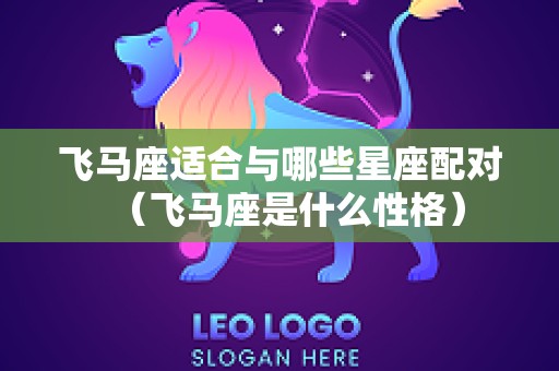 飞马座适合与哪些星座配对（飞马座是什么性格）