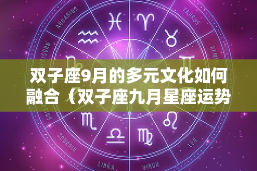双子座9月的多元文化如何融合（双子座九月星座运势）