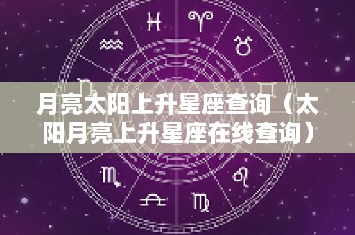 月亮太阳上升星座查询（太阳月亮上升星座在线查询）